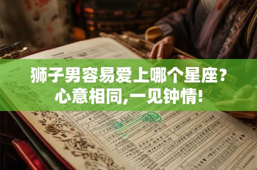 狮子男容易爱上哪个星座？心意相同,一见钟情!