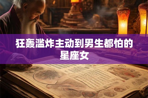 狂轰滥炸主动到男生都怕的星座女