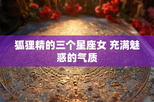 狐狸精的三个星座女 充满魅惑的气质