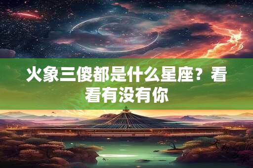 火象三傻都是什么星座？看看有没有你