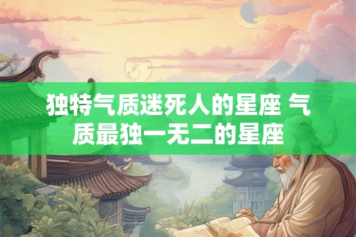 独特气质迷死人的星座 气质最独一无二的星座 独特气质迷死人的星座 气质最独一无二的星座