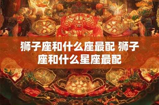 狮子座和什么座最配 狮子座和什么星座最配