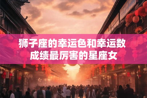 狮子座的幸运色和幸运数 成绩最厉害的星座女
