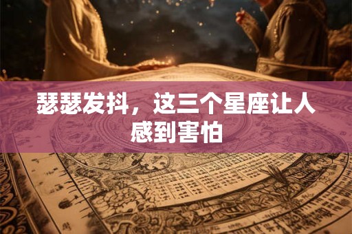 瑟瑟发抖，这三个星座让人感到害怕