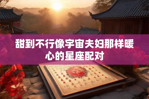 甜到不行像宇宙夫妇那样暖心的星座配对