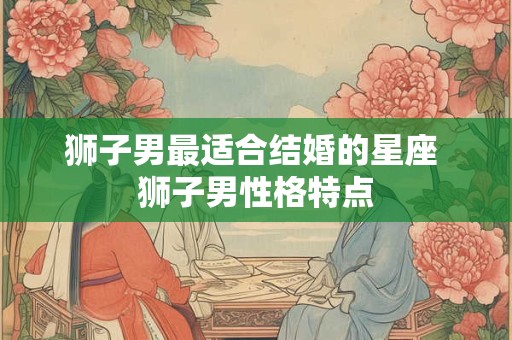 狮子男最适合结婚的星座 狮子男性格特点