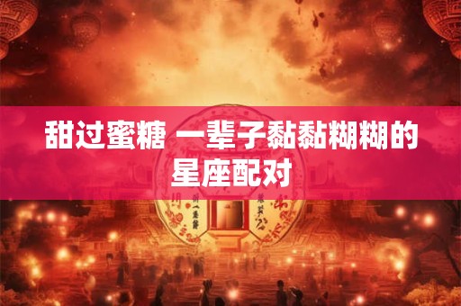 甜过蜜糖 一辈子黏黏糊糊的星座配对