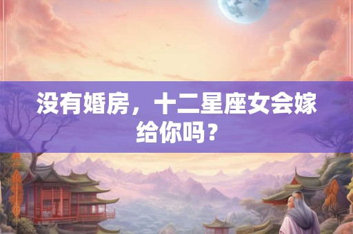 没有婚房，十二星座女会嫁给你吗？