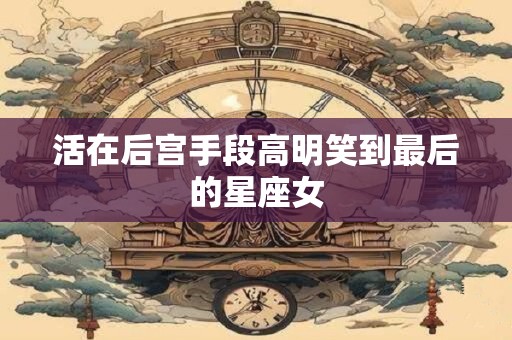 活在后宫手段高明笑到最后的星座女