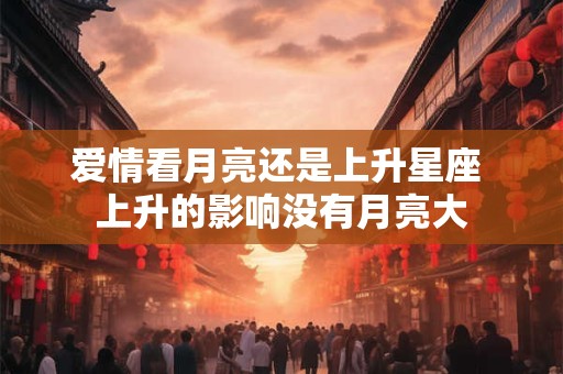 爱情看月亮还是上升星座 上升的影响没有月亮大