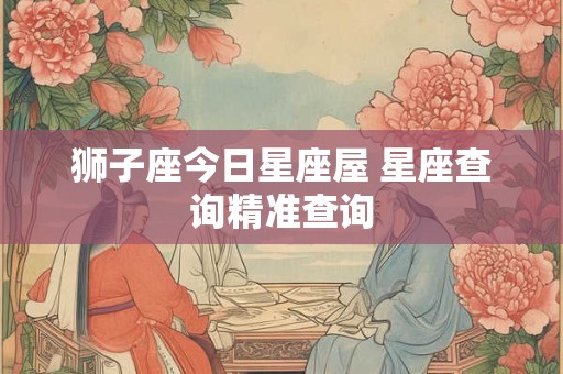 狮子座今日星座屋 星座查询精准查询