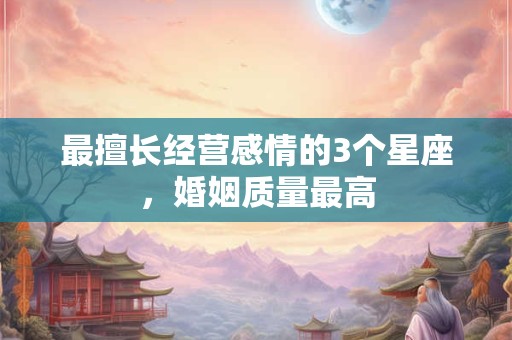 最擅长经营感情的3个星座，婚姻质量最高