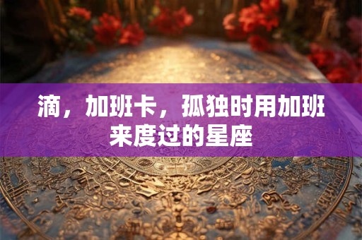 详细阅读:滴,加班卡,孤独时用加班来度过的星座 滴,加班卡,孤独时用加班来度过的星座