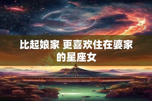 比起娘家 更喜欢住在婆家的星座女