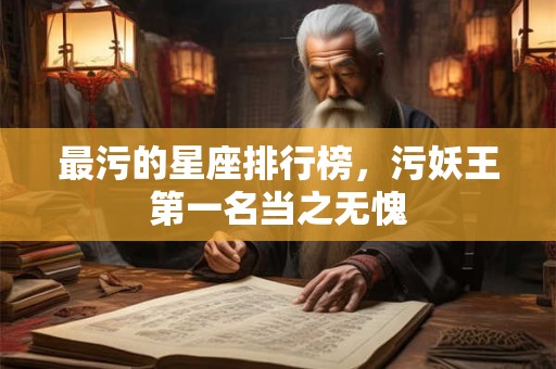最污的星座排行榜，污妖王第一名当之无愧