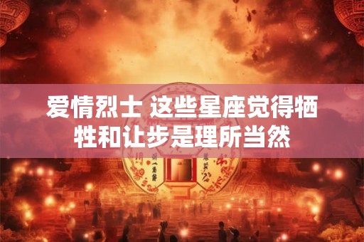 爱情烈士 这些星座觉得牺牲和让步是理所当然