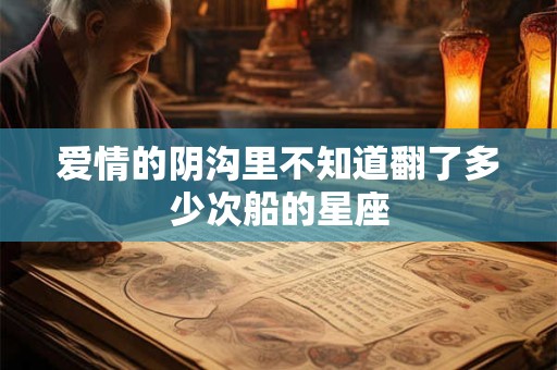 爱情的阴沟里不知道翻了多少次船的星座