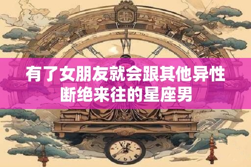 详细阅读:有了女朋友就会跟其他异性断绝来往的星座男 有了女朋友就会跟其他异性断绝来往的星座男