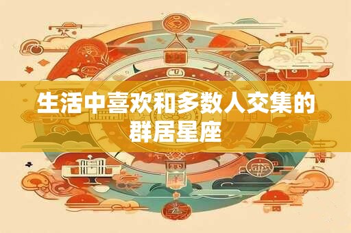 生活中喜欢和多数人交集的群居星座