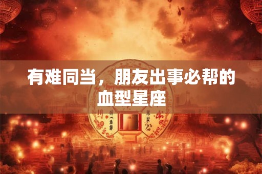 有难同当，朋友出事必帮的血型星座
