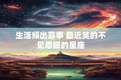 生活频出喜事 最近笑的不见眉眼的星座