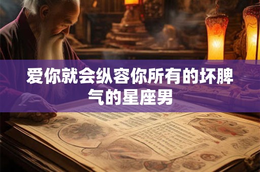 爱你就会纵容你所有的坏脾气的星座男