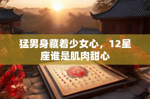 猛男身藏着少女心，12星座谁是肌肉甜心