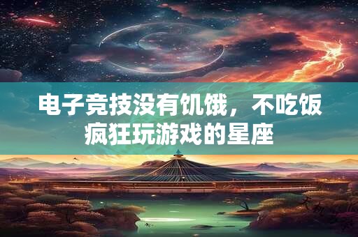 电子竞技没有饥饿，不吃饭疯狂玩游戏的星座