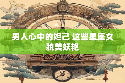 男人心中的妲己 这些星座女貌美妖艳