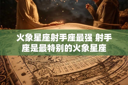 火象星座射手座最强 射手座是最特别的火象星座