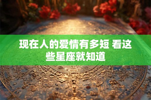 现在人的爱情有多短 看这些星座就知道