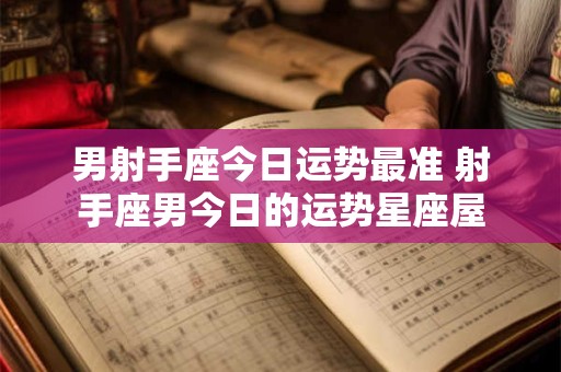 男射手座今日运势最准 射手座男今日的运势星座屋