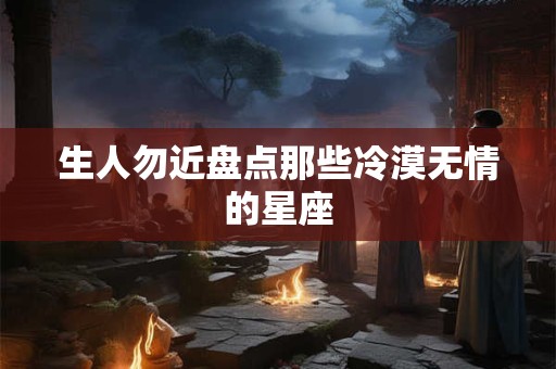 生人勿近盘点那些冷漠无情的星座
