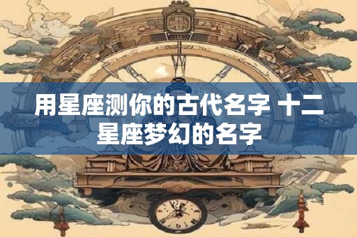 用星座测你的古代名字 十二星座梦幻的名字