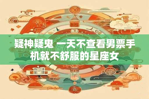 疑神疑鬼 一天不查看男票手机就不舒服的星座女