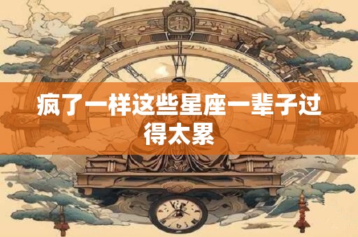 疯了一样这些星座一辈子过得太累