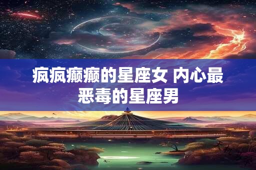 详细阅读:疯疯癫癫的星座女 内心最恶毒的星座男 疯疯癫癫的星座女 内心最恶毒的星座男