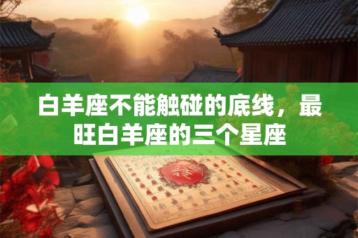 白羊座不能触碰的底线，最旺白羊座的三个星座