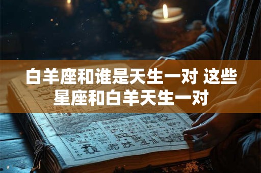 白羊座和谁是天生一对 这些星座和白羊天生一对