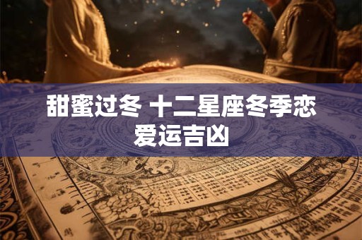甜蜜过冬 十二星座冬季恋爱运吉凶
