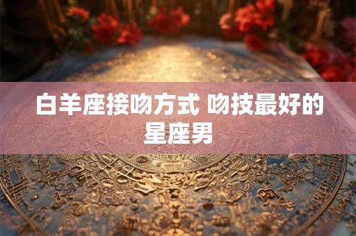 白羊座接吻方式 吻技最好的星座男