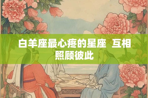 白羊座最心疼的星座  互相照顾彼此