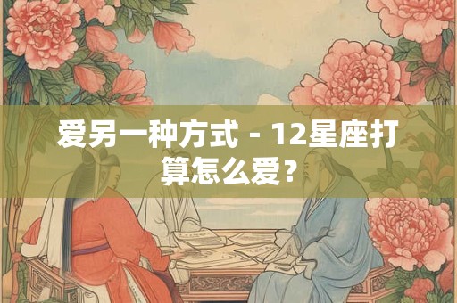 爱另一种方式－12星座打算怎么爱？