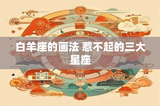白羊座的画法 惹不起的三大星座