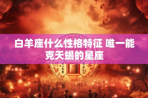 白羊座什么性格特征 唯一能克天蝎的星座