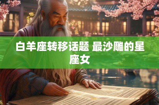 详细阅读:白羊座转移话题 最沙雕的星座女 白羊座转移话题 最沙雕的星座女