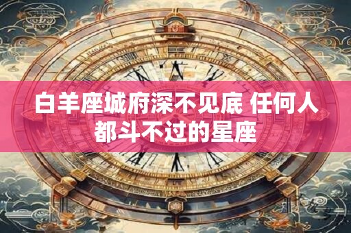 白羊座城府深不见底 任何人都斗不过的星座