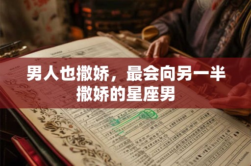 男人也撒娇，最会向另一半撒娇的星座男