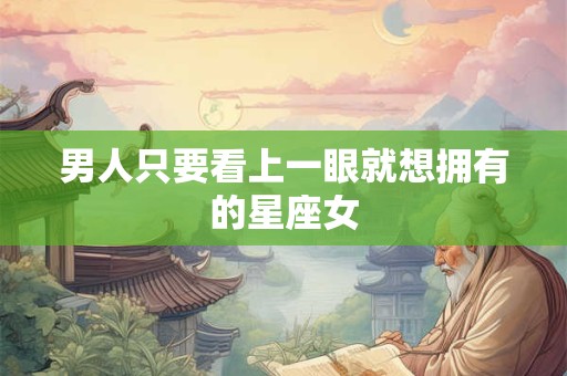 男人只要看上一眼就想拥有的星座女