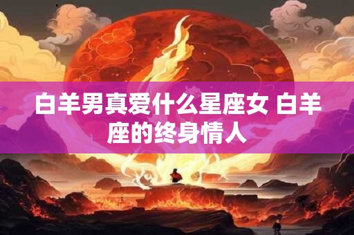 白羊男真爱什么星座女 白羊座的终身情人